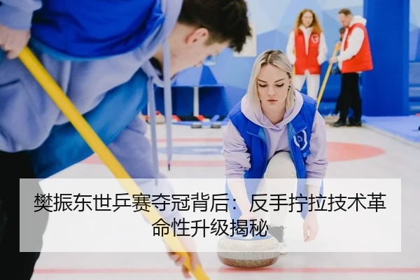 樊振东世乒赛夺冠背后：反手拧拉技术革命性升级揭秘