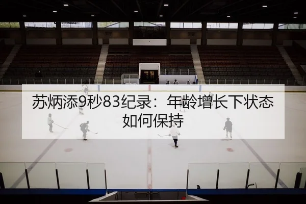 苏炳添9秒83纪录：年龄增长下状态如何保持